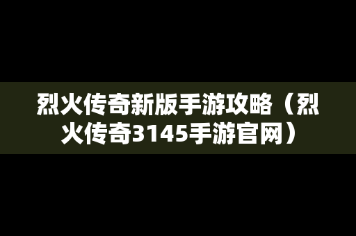 烈火传奇新版手游攻略（烈火传奇3145手游官网）