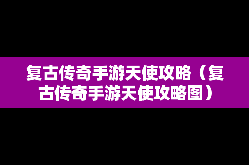 复古传奇手游天使攻略（复古传奇手游天使攻略图）