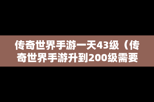 传奇世界手游一天43级（传奇世界手游升到200级需要多久）