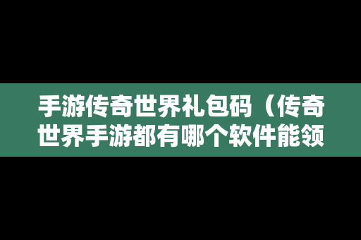 手游传奇世界礼包码（传奇世界手游都有哪个软件能领礼包）