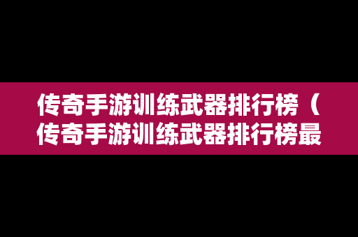 传奇手游训练武器排行榜（传奇手游训练武器排行榜最新）