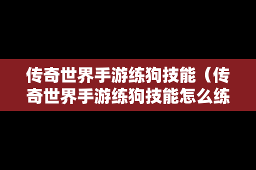 传奇世界手游练狗技能（传奇世界手游练狗技能怎么练）