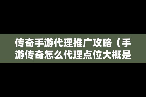 传奇手游代理推广攻略（手游传奇怎么代理点位大概是多少）