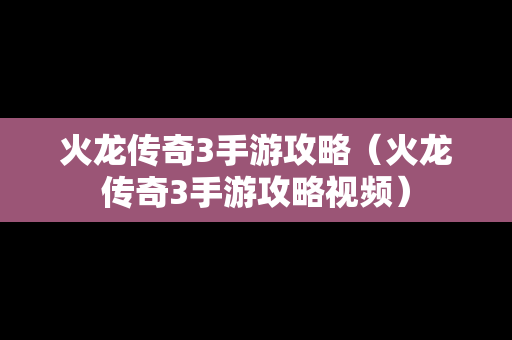 火龙传奇3手游攻略（火龙传奇3手游攻略视频）