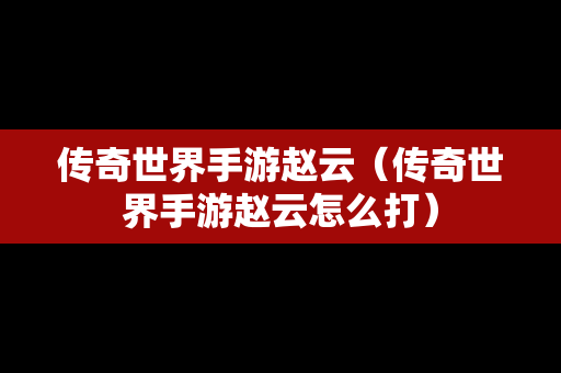 传奇世界手游赵云（传奇世界手游赵云怎么打）