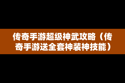 传奇手游超级神武攻略（传奇手游送全套神装神技能）