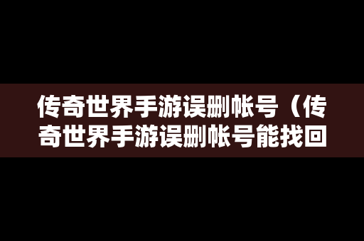 传奇世界手游误删帐号（传奇世界手游误删帐号能找回吗）