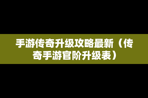 手游传奇升级攻略最新（传奇手游官阶升级表）