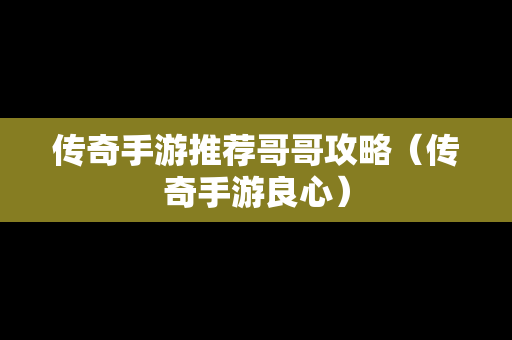 传奇手游推荐哥哥攻略（传奇手游良心）