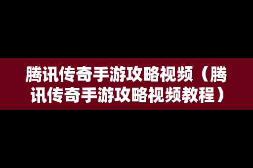 腾讯传奇手游攻略视频（腾讯传奇手游攻略视频教程）