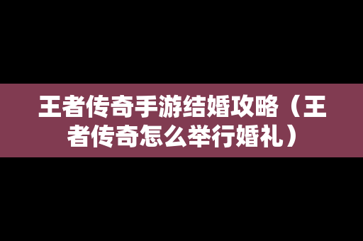 王者传奇手游结婚攻略（王者传奇怎么举行婚礼）