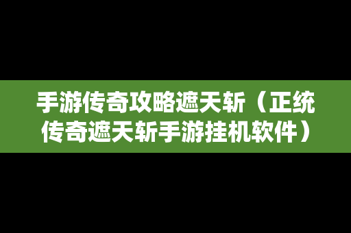 手游传奇攻略遮天斩（正统传奇遮天斩手游挂机软件）