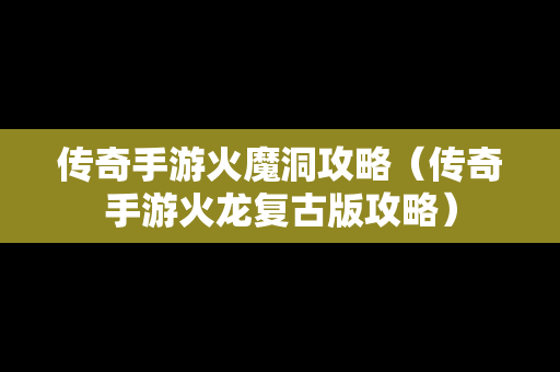 传奇手游火魔洞攻略（传奇手游火龙复古版攻略）