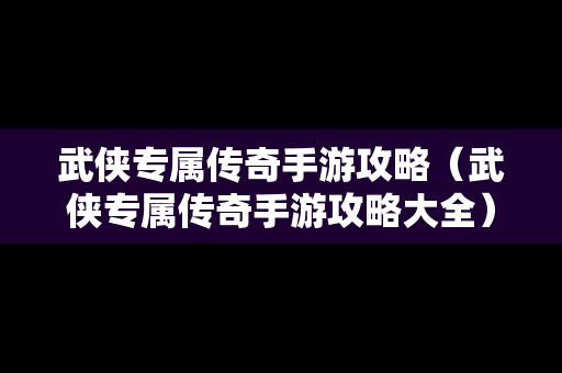 武侠专属传奇手游攻略（武侠专属传奇手游攻略大全）