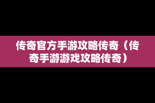 传奇官方手游攻略传奇（传奇手游游戏攻略传奇）