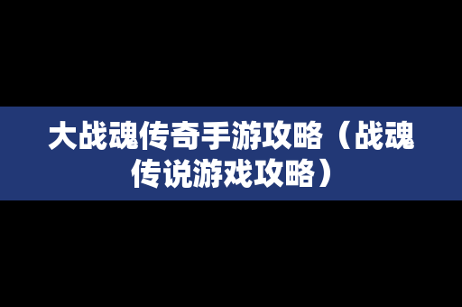 大战魂传奇手游攻略（战魂传说游戏攻略）