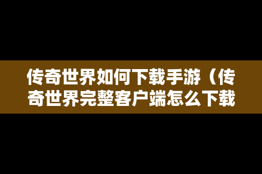 传奇世界如何下载手游（传奇世界完整客户端怎么下载）