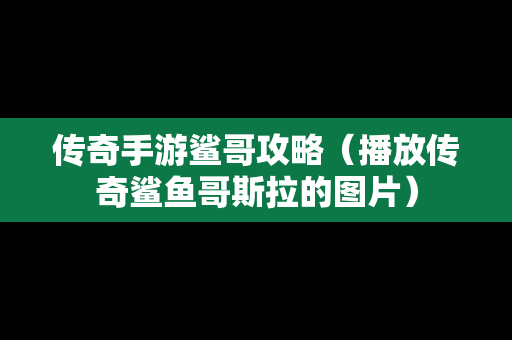 传奇手游鲨哥攻略（播放传奇鲨鱼哥斯拉的图片）