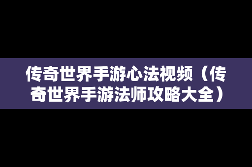 传奇世界手游心法视频（传奇世界手游法师攻略大全）