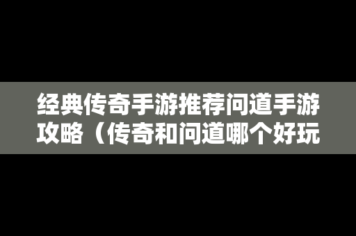 经典传奇手游推荐问道手游攻略（传奇和问道哪个好玩）