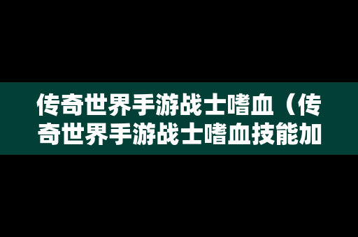 传奇世界手游战士嗜血（传奇世界手游战士嗜血技能加点）