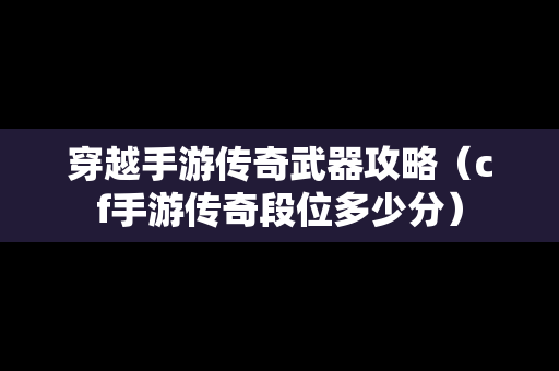 穿越手游传奇武器攻略（cf手游传奇段位多少分）