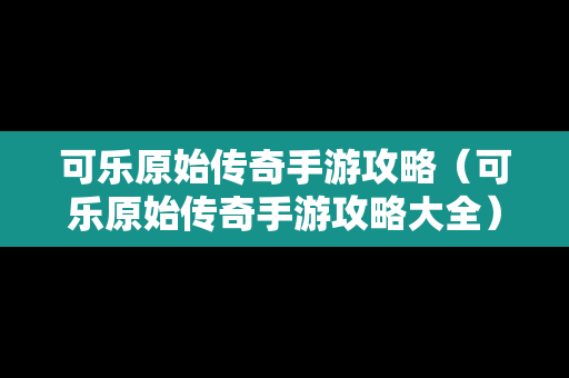 可乐原始传奇手游攻略（可乐原始传奇手游攻略大全）