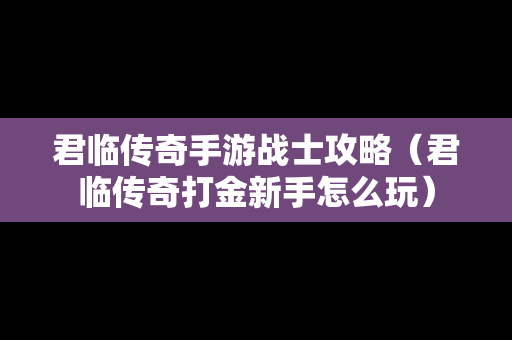 君临传奇手游战士攻略（君临传奇打金新手怎么玩）