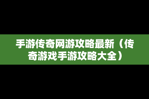 手游传奇网游攻略最新（传奇游戏手游攻略大全）