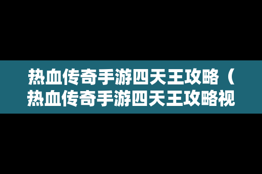 热血传奇手游四天王攻略（热血传奇手游四天王攻略视频）