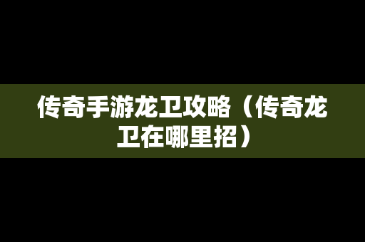 传奇手游龙卫攻略（传奇龙卫在哪里招）