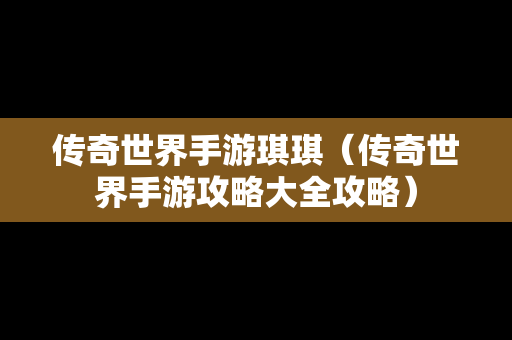 传奇世界手游琪琪（传奇世界手游攻略大全攻略）