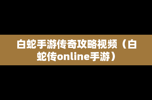 白蛇手游传奇攻略视频（白蛇传online手游）