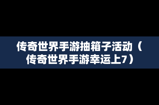 传奇世界手游抽箱子活动（传奇世界手游幸运上7）