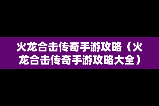 火龙合击传奇手游攻略（火龙合击传奇手游攻略大全）