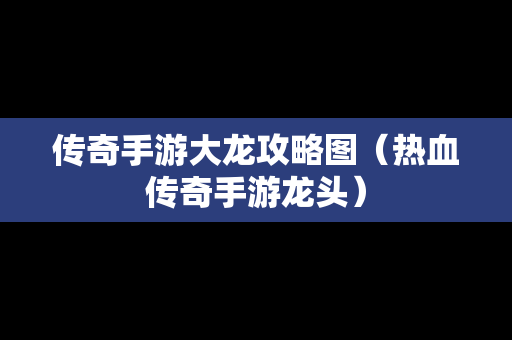 传奇手游大龙攻略图（热血传奇手游龙头）