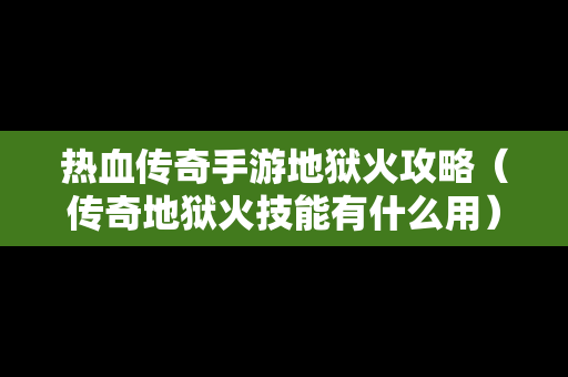 热血传奇手游地狱火攻略（传奇地狱火技能有什么用）