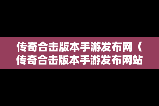 传奇合击版本手游发布网（传奇合击版本手游发布网站）