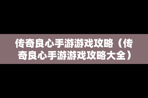 传奇良心手游游戏攻略（传奇良心手游游戏攻略大全）