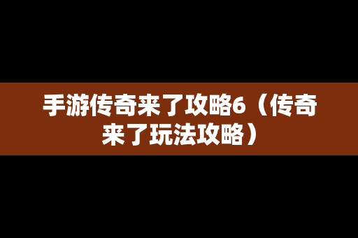 手游传奇来了攻略6（传奇来了玩法攻略）