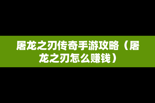 屠龙之刃传奇手游攻略（屠龙之刃怎么赚钱）