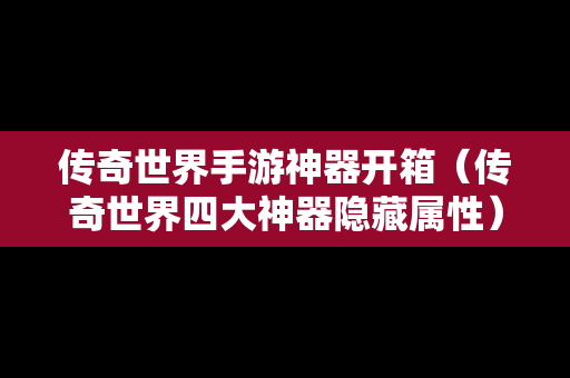 传奇世界手游神器开箱（传奇世界四大神器隐藏属性）