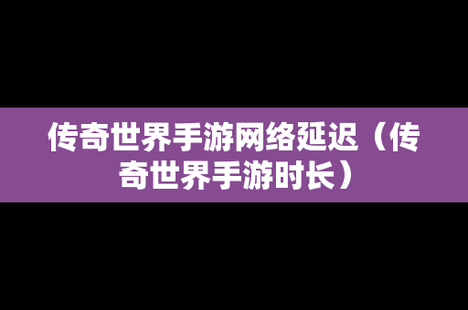 传奇世界手游网络延迟（传奇世界手游时长）