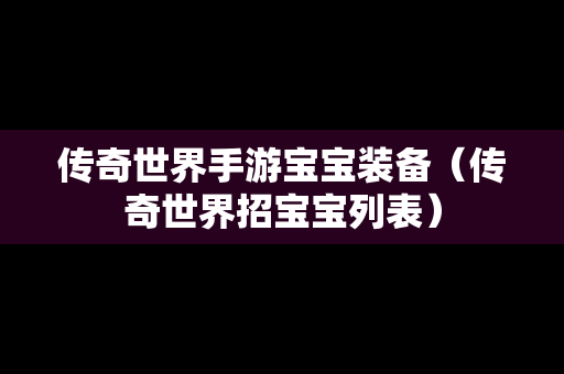 传奇世界手游宝宝装备（传奇世界招宝宝列表）