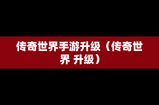 传奇世界手游升级（传奇世界 升级）