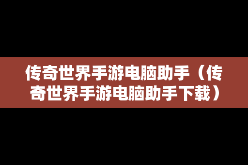 传奇世界手游电脑助手（传奇世界手游电脑助手下载）