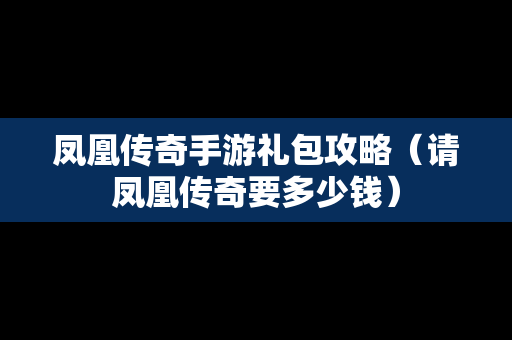 凤凰传奇手游礼包攻略（请凤凰传奇要多少钱）