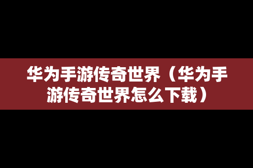 华为手游传奇世界（华为手游传奇世界怎么下载）