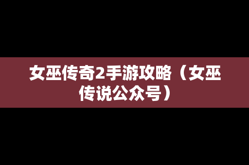 女巫传奇2手游攻略（女巫传说公众号）