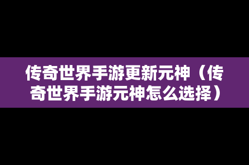 传奇世界手游更新元神（传奇世界手游元神怎么选择）